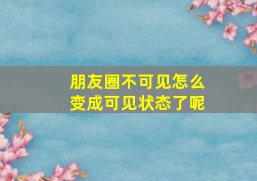 朋友圈不可见怎么变成可见状态了呢