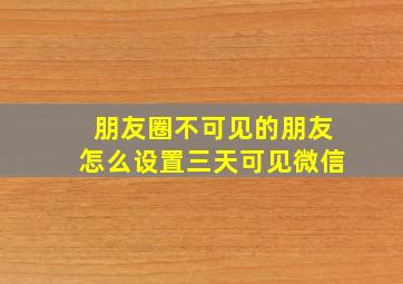 朋友圈不可见的朋友怎么设置三天可见微信