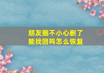 朋友圈不小心删了能找回吗怎么恢复