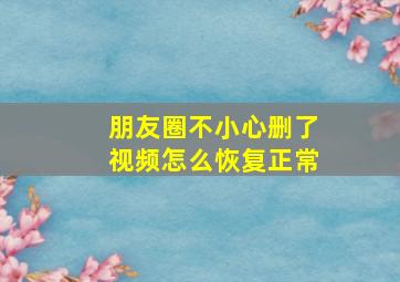 朋友圈不小心删了视频怎么恢复正常