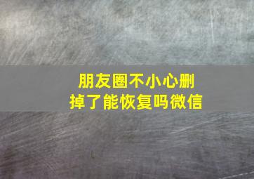 朋友圈不小心删掉了能恢复吗微信