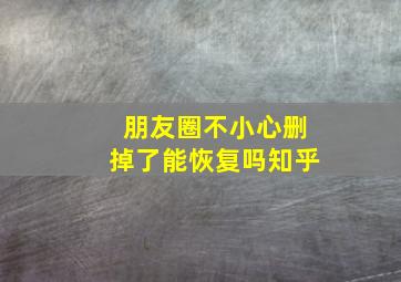 朋友圈不小心删掉了能恢复吗知乎