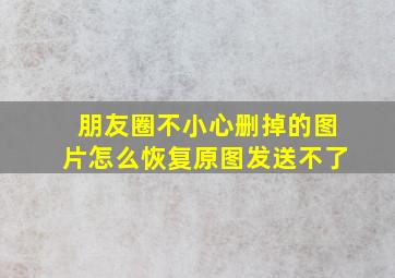 朋友圈不小心删掉的图片怎么恢复原图发送不了