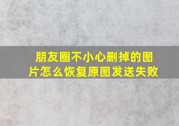 朋友圈不小心删掉的图片怎么恢复原图发送失败