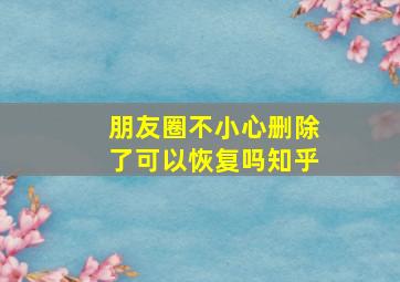 朋友圈不小心删除了可以恢复吗知乎