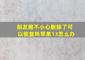 朋友圈不小心删除了可以恢复吗苹果13怎么办