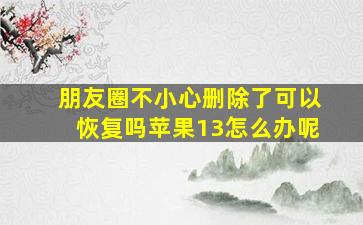 朋友圈不小心删除了可以恢复吗苹果13怎么办呢