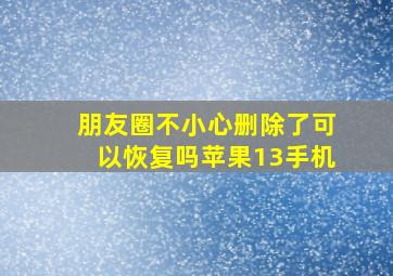 朋友圈不小心删除了可以恢复吗苹果13手机