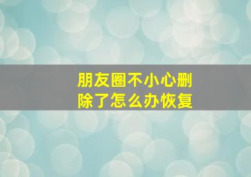 朋友圈不小心删除了怎么办恢复