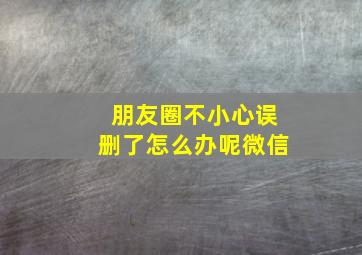 朋友圈不小心误删了怎么办呢微信