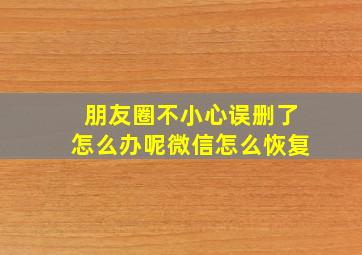 朋友圈不小心误删了怎么办呢微信怎么恢复