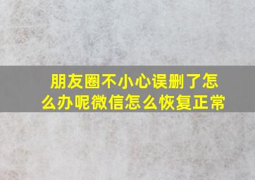 朋友圈不小心误删了怎么办呢微信怎么恢复正常