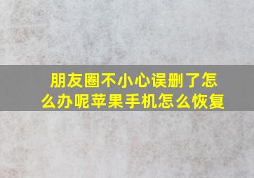 朋友圈不小心误删了怎么办呢苹果手机怎么恢复