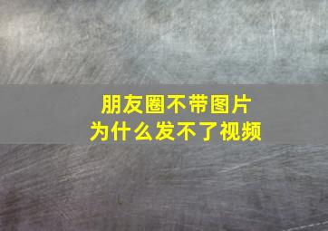 朋友圈不带图片为什么发不了视频