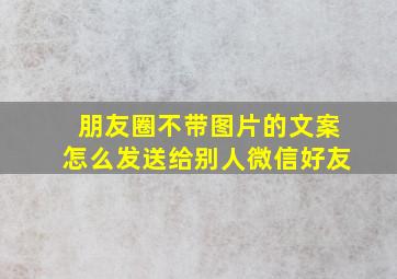 朋友圈不带图片的文案怎么发送给别人微信好友