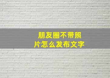 朋友圈不带照片怎么发布文字