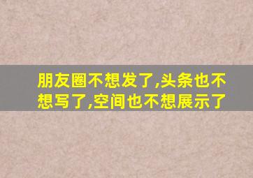 朋友圈不想发了,头条也不想写了,空间也不想展示了