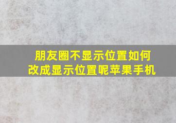 朋友圈不显示位置如何改成显示位置呢苹果手机