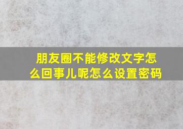 朋友圈不能修改文字怎么回事儿呢怎么设置密码