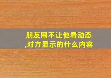 朋友圈不让他看动态,对方显示的什么内容