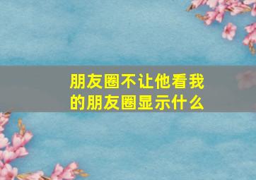 朋友圈不让他看我的朋友圈显示什么