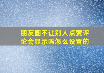 朋友圈不让别人点赞评论会显示吗怎么设置的