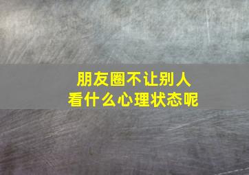 朋友圈不让别人看什么心理状态呢