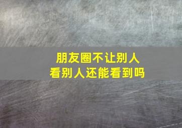 朋友圈不让别人看别人还能看到吗