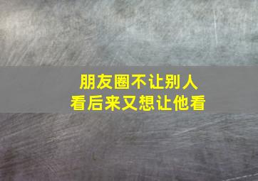 朋友圈不让别人看后来又想让他看