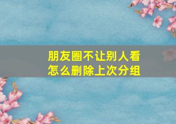 朋友圈不让别人看怎么删除上次分组