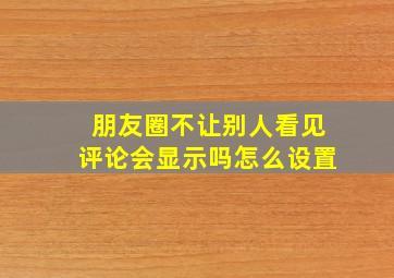 朋友圈不让别人看见评论会显示吗怎么设置