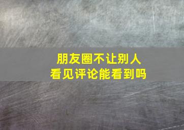 朋友圈不让别人看见评论能看到吗