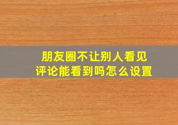 朋友圈不让别人看见评论能看到吗怎么设置