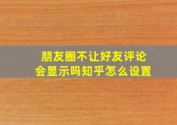 朋友圈不让好友评论会显示吗知乎怎么设置