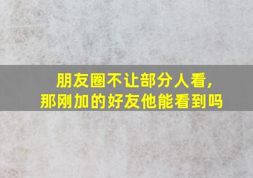 朋友圈不让部分人看,那刚加的好友他能看到吗