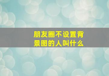 朋友圈不设置背景图的人叫什么