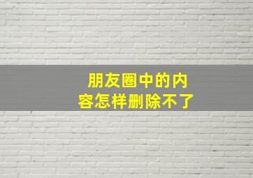 朋友圈中的内容怎样删除不了