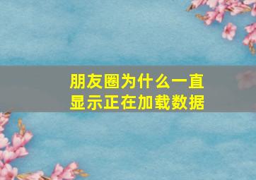 朋友圈为什么一直显示正在加载数据