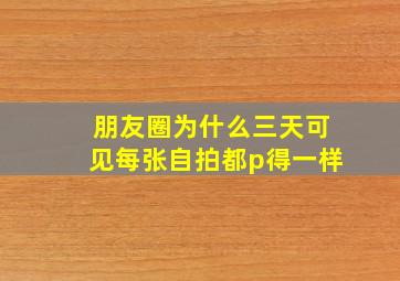 朋友圈为什么三天可见每张自拍都p得一样