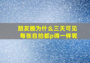 朋友圈为什么三天可见每张自拍都p得一样呢