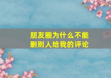 朋友圈为什么不能删别人给我的评论