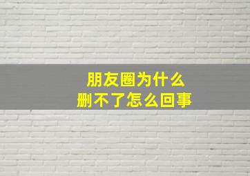 朋友圈为什么删不了怎么回事