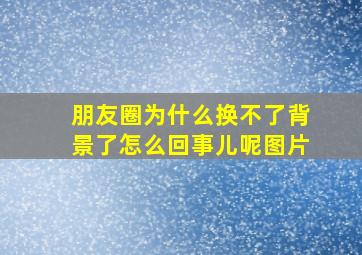 朋友圈为什么换不了背景了怎么回事儿呢图片