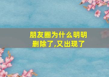 朋友圈为什么明明删除了,又出现了