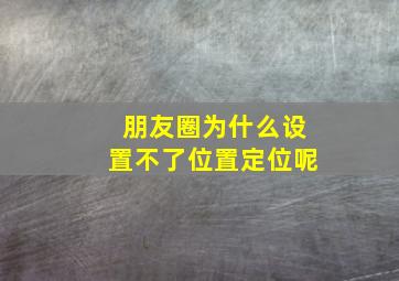 朋友圈为什么设置不了位置定位呢