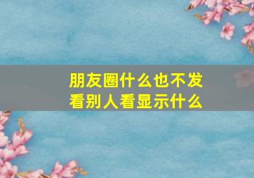 朋友圈什么也不发看别人看显示什么