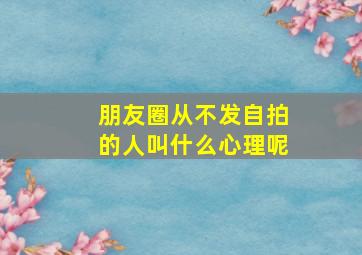 朋友圈从不发自拍的人叫什么心理呢