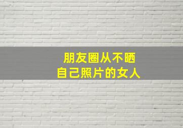 朋友圈从不晒自己照片的女人