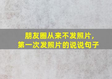 朋友圈从来不发照片,第一次发照片的说说句子