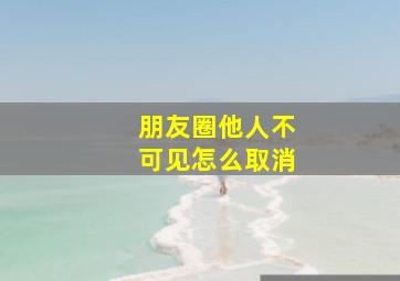 朋友圈他人不可见怎么取消